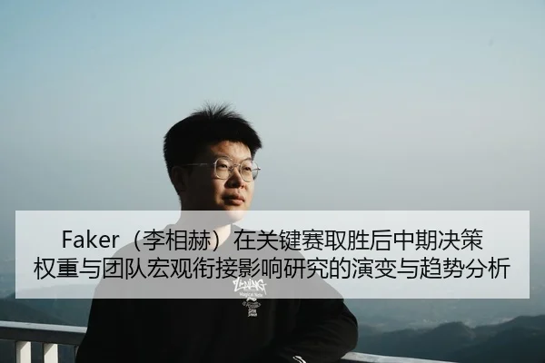 Faker（李相赫）在关键赛取胜后中期决策权重与团队宏观衔接影响研究的演变与趋势分析