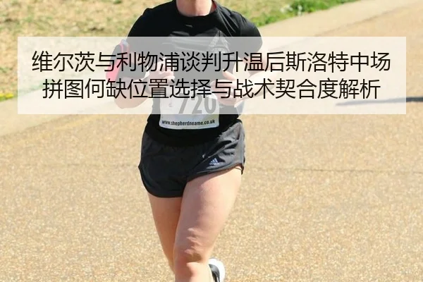 维尔茨与利物浦谈判升温后斯洛特中场拼图何缺位置选择与战术契合度解析